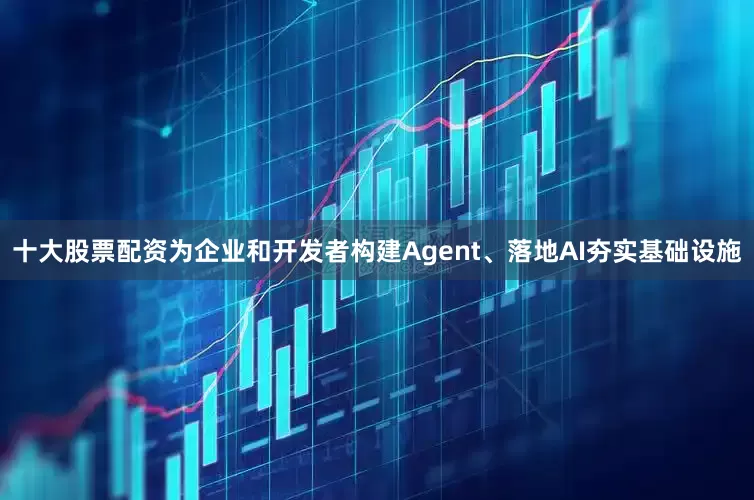十大股票配资为企业和开发者构建Agent、落地AI夯实基础设施