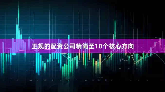 正规的配资公司精简至10个核心方向