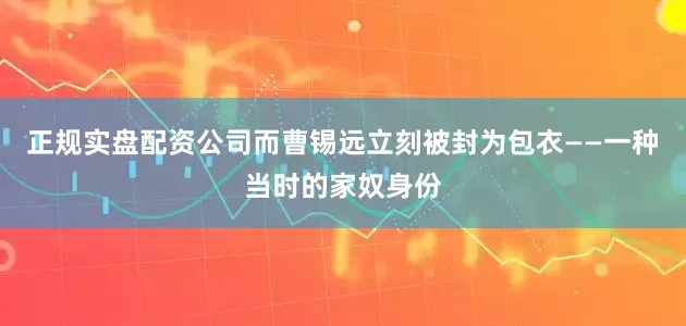 正规实盘配资公司而曹锡远立刻被封为包衣——一种当时的家奴身份
