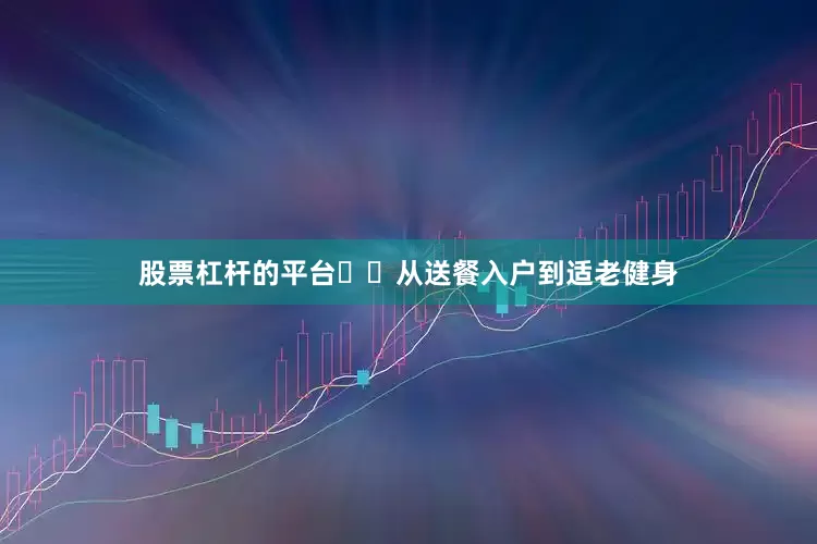 股票杠杆的平台  从送餐入户到适老健身