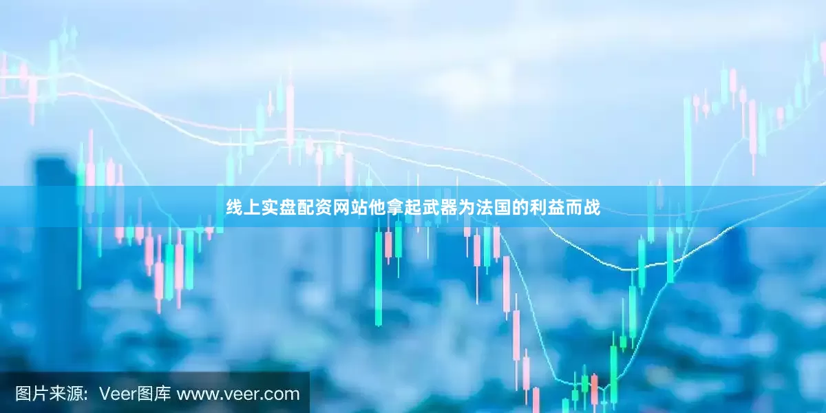 线上实盘配资网站他拿起武器为法国的利益而战