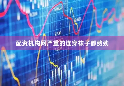配资机构网严重的连穿袜子都费劲