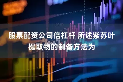 股票配资公司倍杠杆 所述紫苏叶提取物的制备方法为