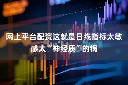 网上平台配资这就是日线指标太敏感太“神经质”的锅