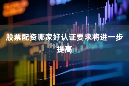 股票配资哪家好认证要求将进一步提高