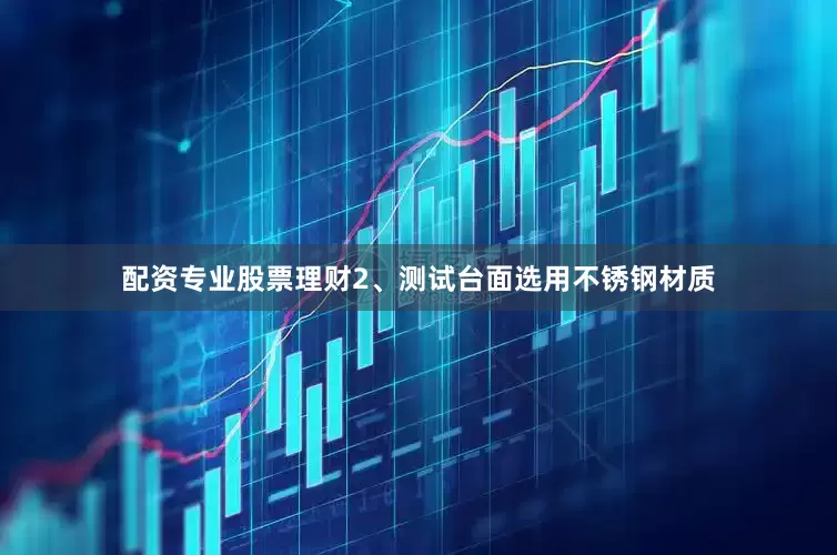 配资专业股票理财2、测试台面选用不锈钢材质