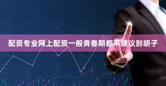 配资专业网上配资一般青春期都不建议刮胡子