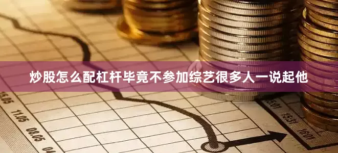 炒股怎么配杠杆毕竟不参加综艺很多人一说起他