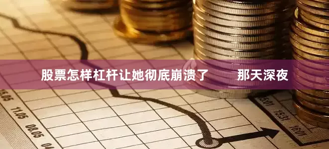 股票怎样杠杆让她彻底崩溃了        那天深夜