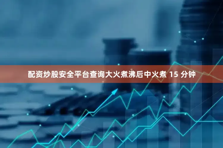 配资炒股安全平台查询大火煮沸后中火煮 15 分钟