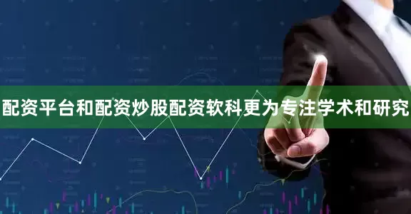 配资平台和配资炒股配资软科更为专注学术和研究