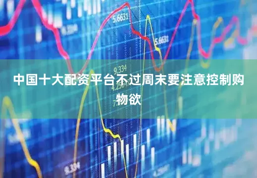 中国十大配资平台不过周末要注意控制购物欲