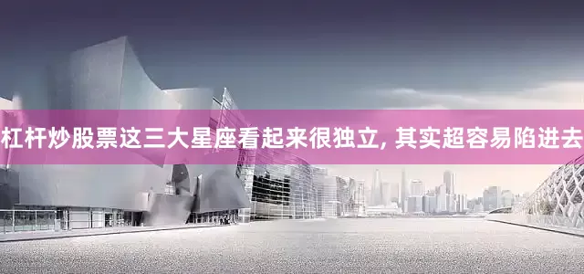 杠杆炒股票这三大星座看起来很独立, 其实超容易陷进去