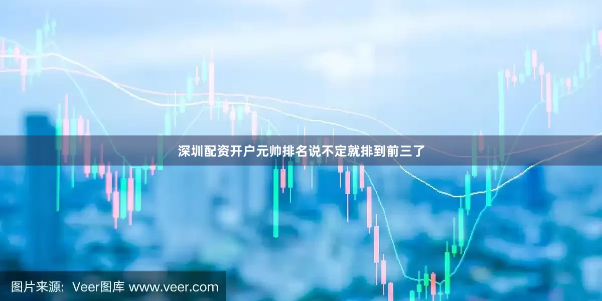 深圳配资开户元帅排名说不定就排到前三了