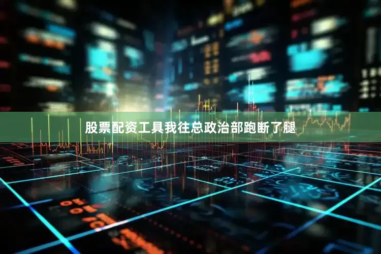 股票配资工具我往总政治部跑断了腿