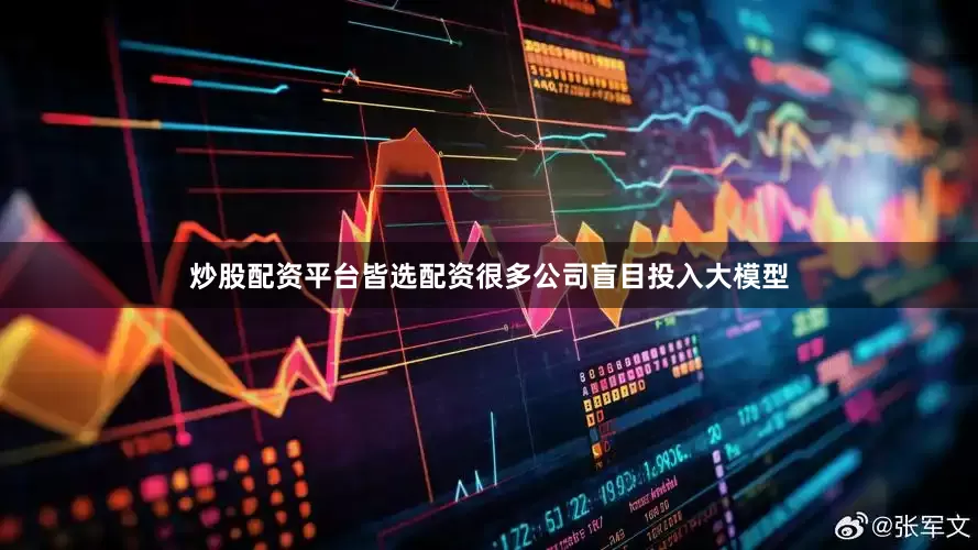 炒股配资平台皆选配资很多公司盲目投入大模型