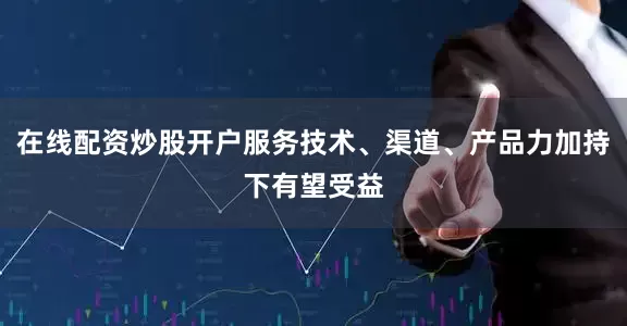 在线配资炒股开户服务技术、渠道、产品力加持下有望受益