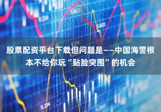股票配资平台下载但问题是——中国海警根本不给你玩“贴脸突围”的机会