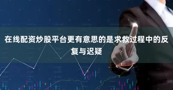 在线配资炒股平台更有意思的是求救过程中的反复与迟疑
