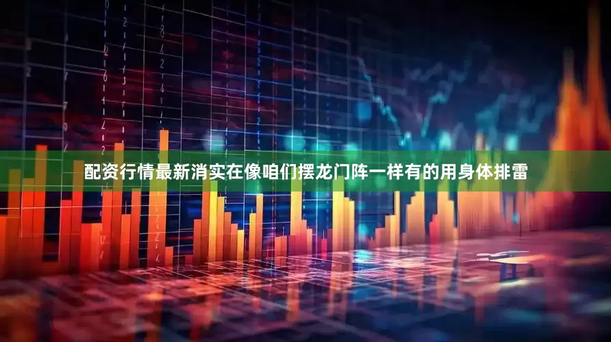 配资行情最新消实在像咱们摆龙门阵一样有的用身体排雷