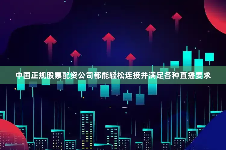 中国正规股票配资公司都能轻松连接并满足各种直播要求