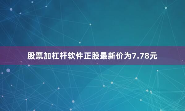 股票加杠杆软件正股最新价为7.78元