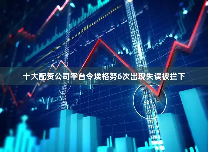 十大配资公司平台令埃格努6次出现失误被拦下