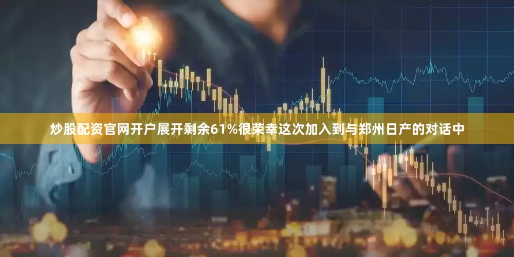 炒股配资官网开户展开剩余61%很荣幸这次加入到与郑州日产的对话中