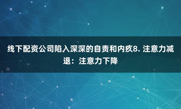 线下配资公司陷入深深的自责和内疚8. 注意力减退：注意力下降