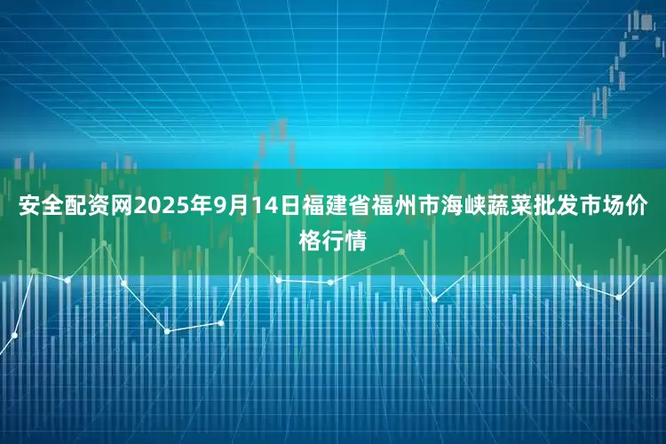 安全配资网2025年9月14日福建省福州市海峡蔬菜批发市场价格行情