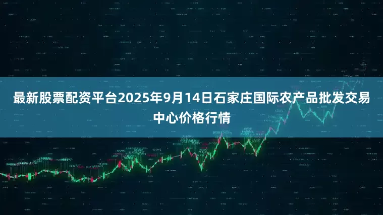 最新股票配资平台2025年9月14日石家庄国际农产品批发交易中心价格行情