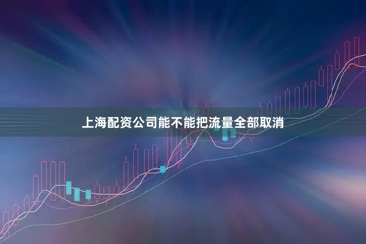上海配资公司能不能把流量全部取消