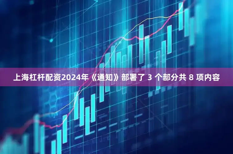 上海杠杆配资2024年《通知》部署了 3 个部分共 8 项内容