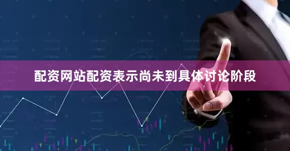 配资网站配资表示尚未到具体讨论阶段